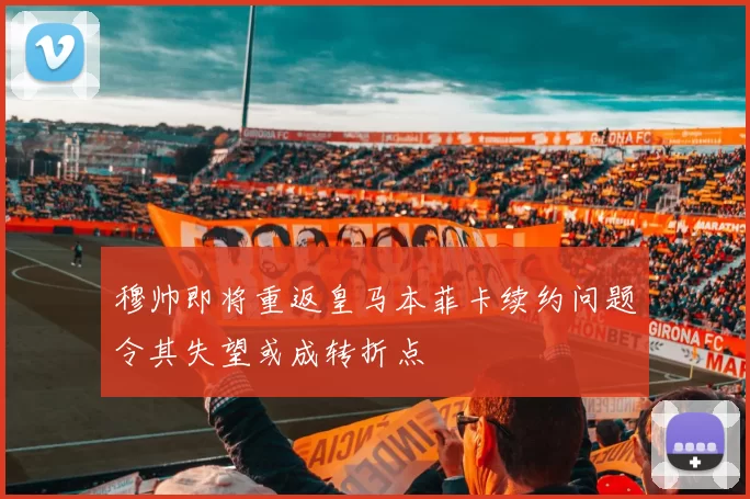 穆帅即将重返皇马本菲卡续约问题令其失望或成转折点