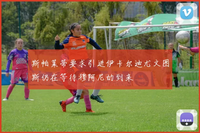 斯帕莱蒂要求引进伊卡尔迪尤文图斯仍在等待穆阿尼的到来