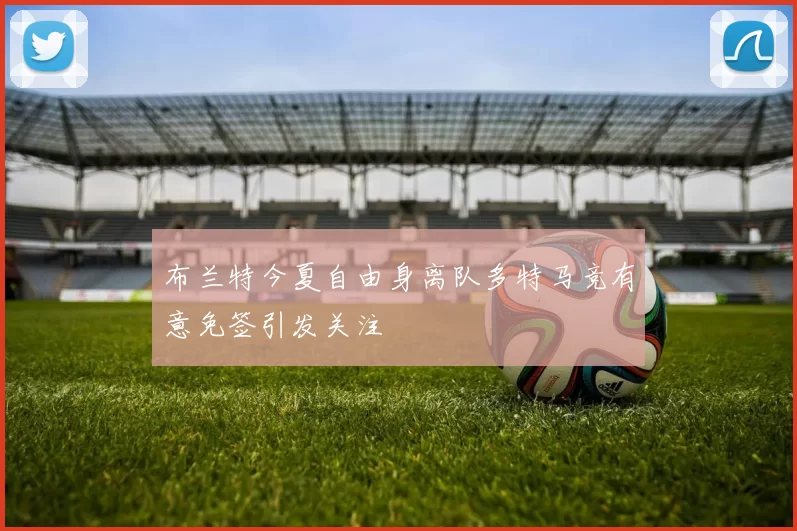 布兰特今夏自由身离队多特马竞有意免签引发关注