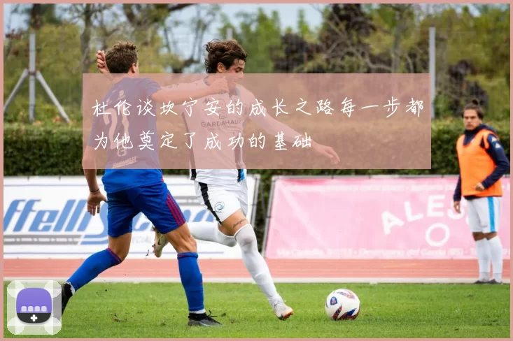 杜伦谈坎宁安的成长之路每一步都为他奠定了成功的基础
