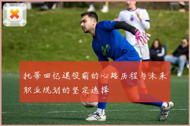 托蒂回忆退役前的心路历程与未来职业规划的坚定选择