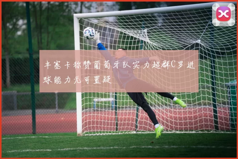 丰塞卡称赞葡萄牙队实力超群C罗进球能力无可置疑