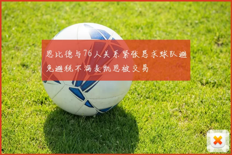 恩比德与76人关系紧张恳求球队避免避税不满麦凯恩被交易