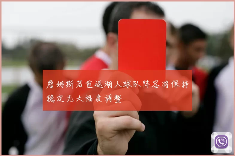詹姆斯若重返湖人球队阵容将保持稳定无大幅度调整