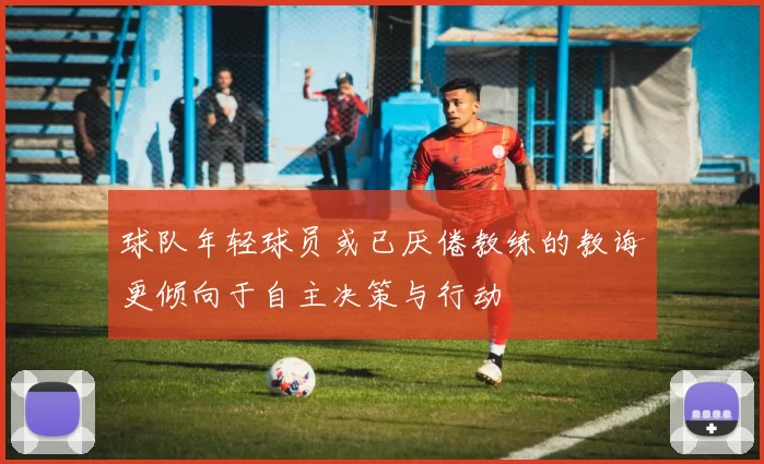 球队年轻球员或已厌倦教练的教诲更倾向于自主决策与行动