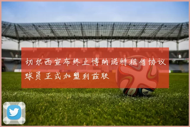 切尔西宣布终止博纳诺特租借协议球员正式加盟利兹联