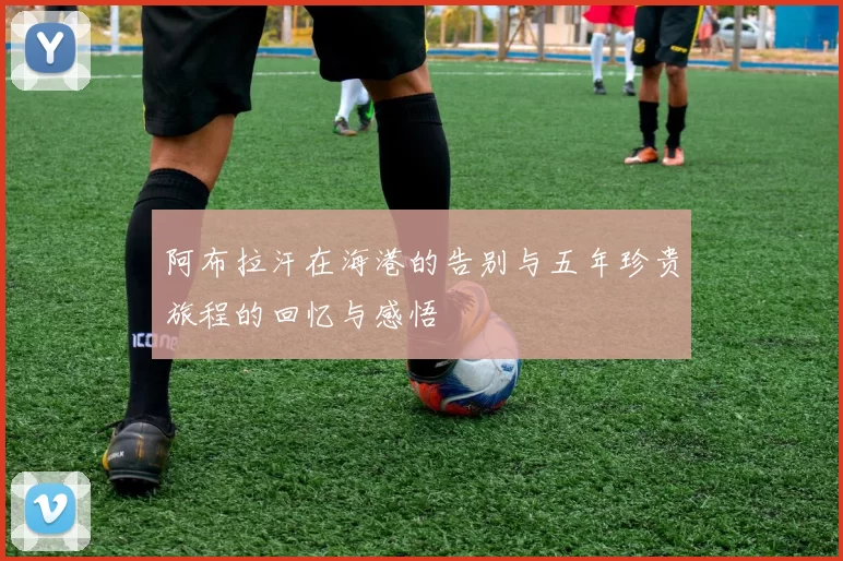 阿布拉汗在海港的告别与五年珍贵旅程的回忆与感悟
