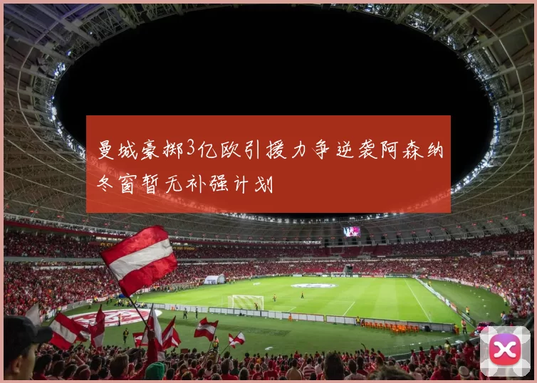 曼城豪掷3亿欧引援力争逆袭阿森纳冬窗暂无补强计划