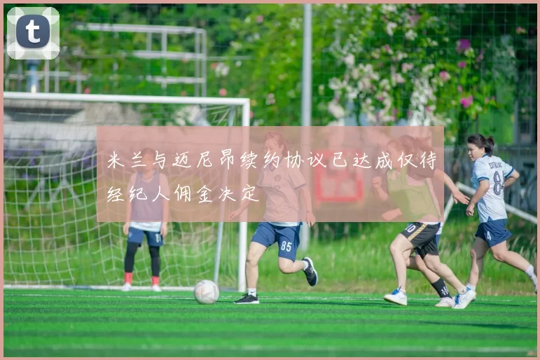 米兰与迈尼昂续约协议已达成仅待经纪人佣金决定