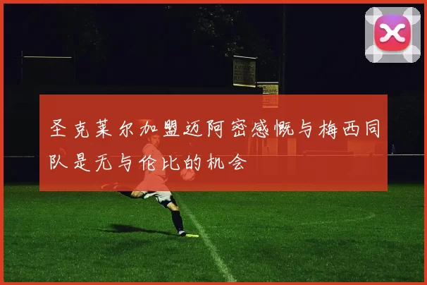 圣克莱尔加盟迈阿密感慨与梅西同队是无与伦比的机会
