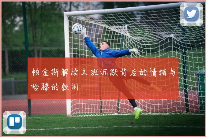 帕金斯解读文班沉默背后的情绪与哈滕的教训