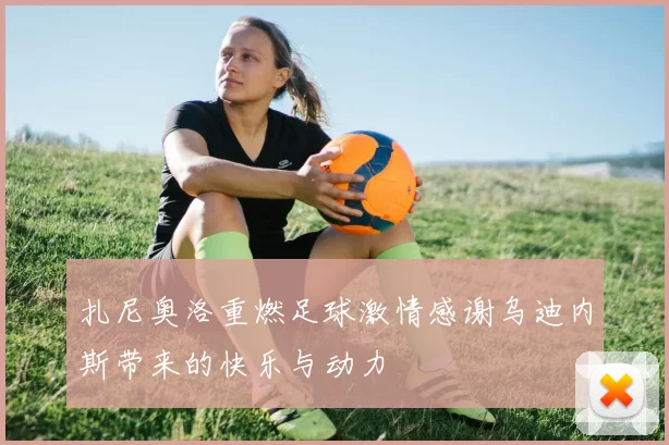 扎尼奥洛重燃足球激情感谢乌迪内斯带来的快乐与动力