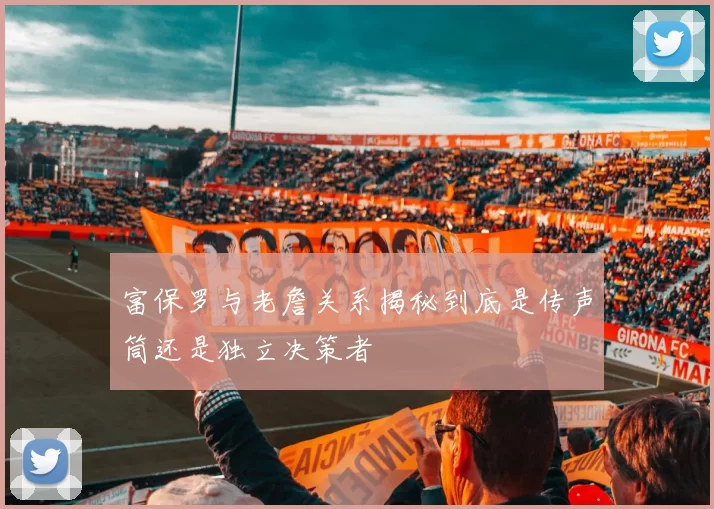 富保罗与老詹关系揭秘到底是传声筒还是独立决策者