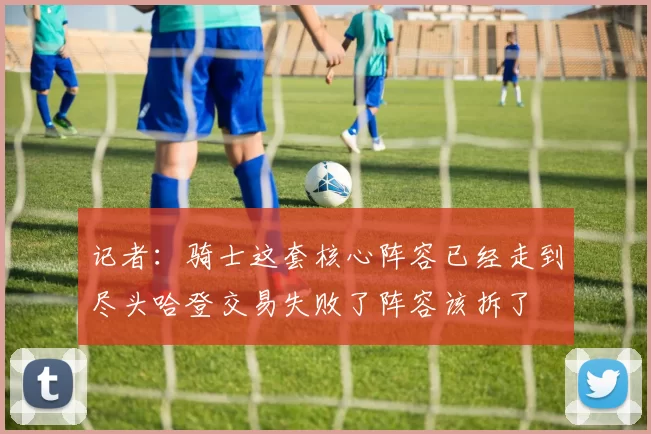 记者：骑士这套核心阵容已经走到尽头哈登交易失败了阵容该拆了
