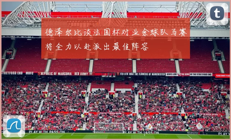 德泽尔比谈法国杯对业余球队马赛将全力以赴派出最佳阵容